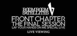 《ブンブンサテライツ「FRONT CHAPTER - THE FINAL SESSION - LAY YOUR HANDS ON ME SPECIAL LIVE」ライブ・ビューイング》
