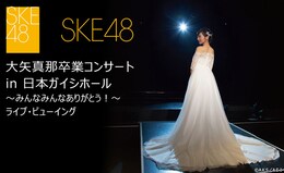 《「SKE48大矢真那卒業コンサート in 日本ガイシホール～みんなみんなありがとう！～」ライブ・ビューイング》