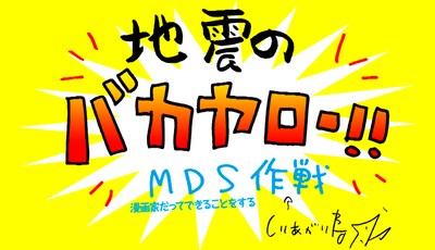 「地震のバカヤロー!!　MDS（漫画家だってできることをする）作戦」