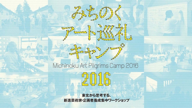 「みちのくアート巡礼キャンプ2016－東北から思考する、新進芸術家・企画者養成集中ワークショップ」