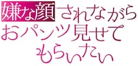 「嫌な顔されながらおパンツ見せてもらいたい」ロゴ