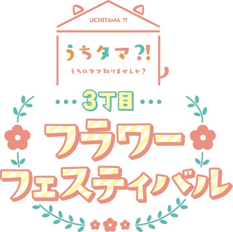 「うちタマ?! ～うちのタマ知りませんか？～ 3丁目フラワーフェスティバル」