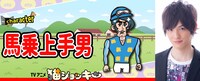 馬乗上手男（CV：大野智敬）
馬に乗るのがうまい、百戦錬磨のスタージョッキー。あらゆる競走馬を勝たせてきた「勝利請負人」で、馬主からのオファーはひっきりなしの人気者だが、なぜか猫ジョッキーを執拗にライバル視する。きれいに割れたアゴがチャームポイント。