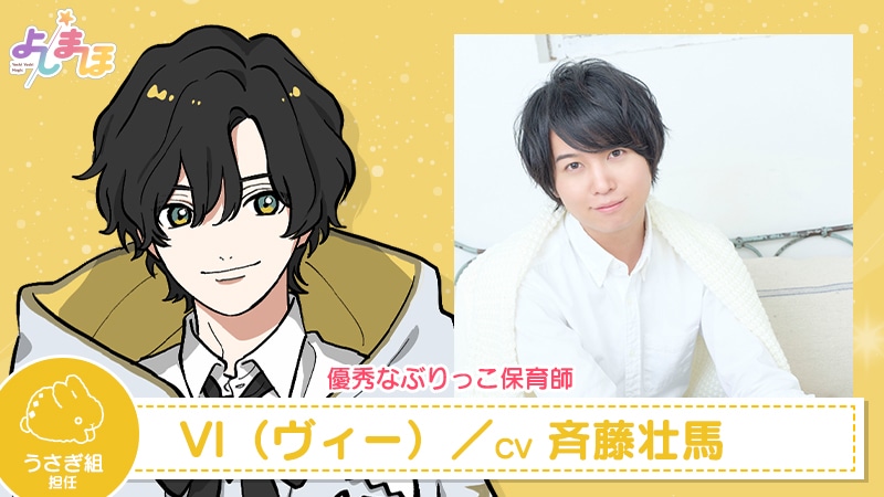 VI（CV：斉藤壮馬）。童顔でナルシストでプライドが高い、自称・プリスクール界の姫。実力も申し分ないが、自分をかわいく優秀な保育師として疑わない態度が周囲をときどきイラ立たせることも。ダンスが得意で幼少期からずっとダンスをしている。
