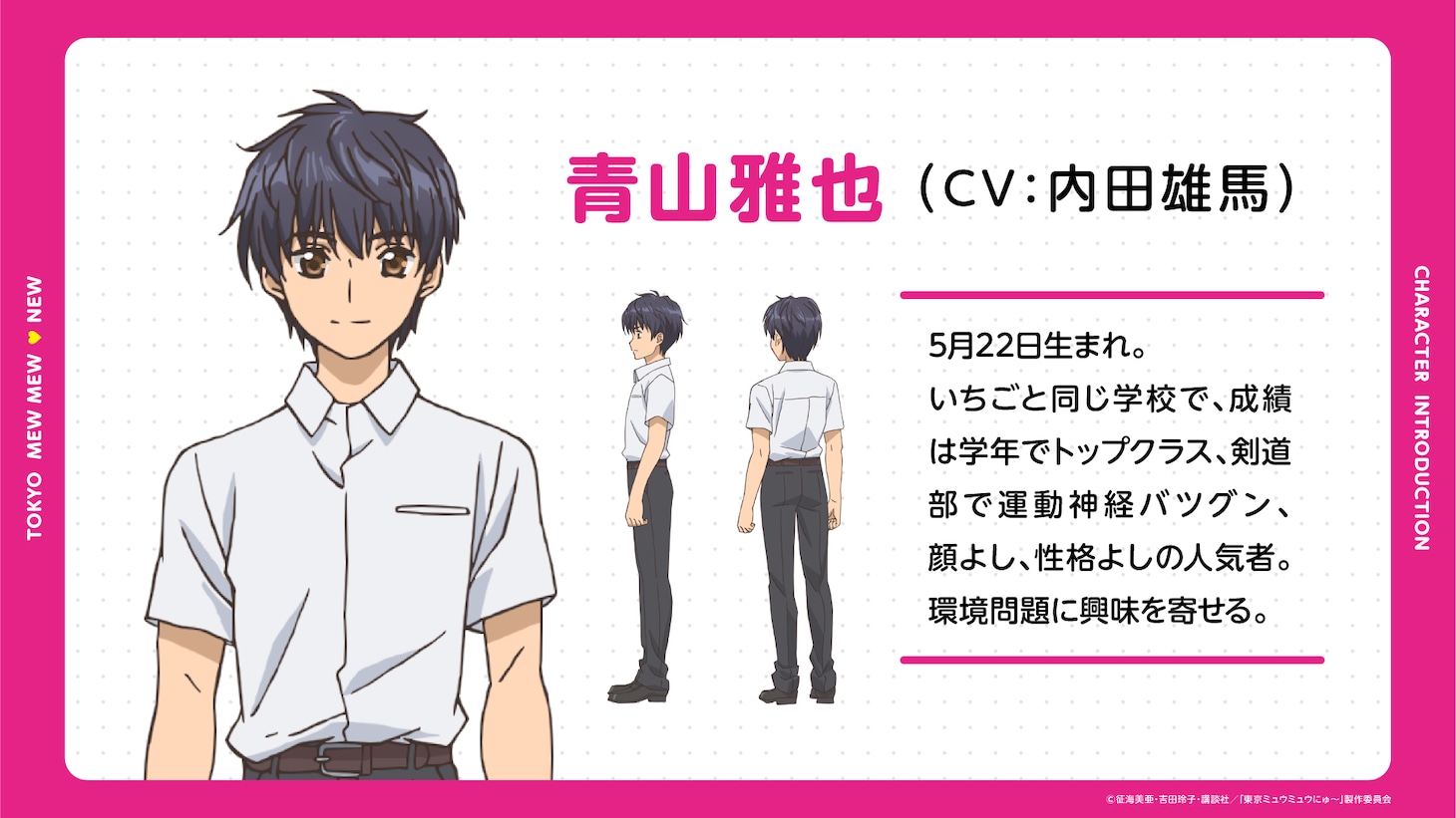 青山雅也（CV：内田雄馬）。いちごと同じ学校で、成績は学年でトップクラス、剣道部で運動神経バツグン、顔よし、性格よしの人気者。環境問題に興味を寄せる。 (c)征海美亜・吉田玲子・講談社／「東京ミュウミュウにゅ～」製作委員会