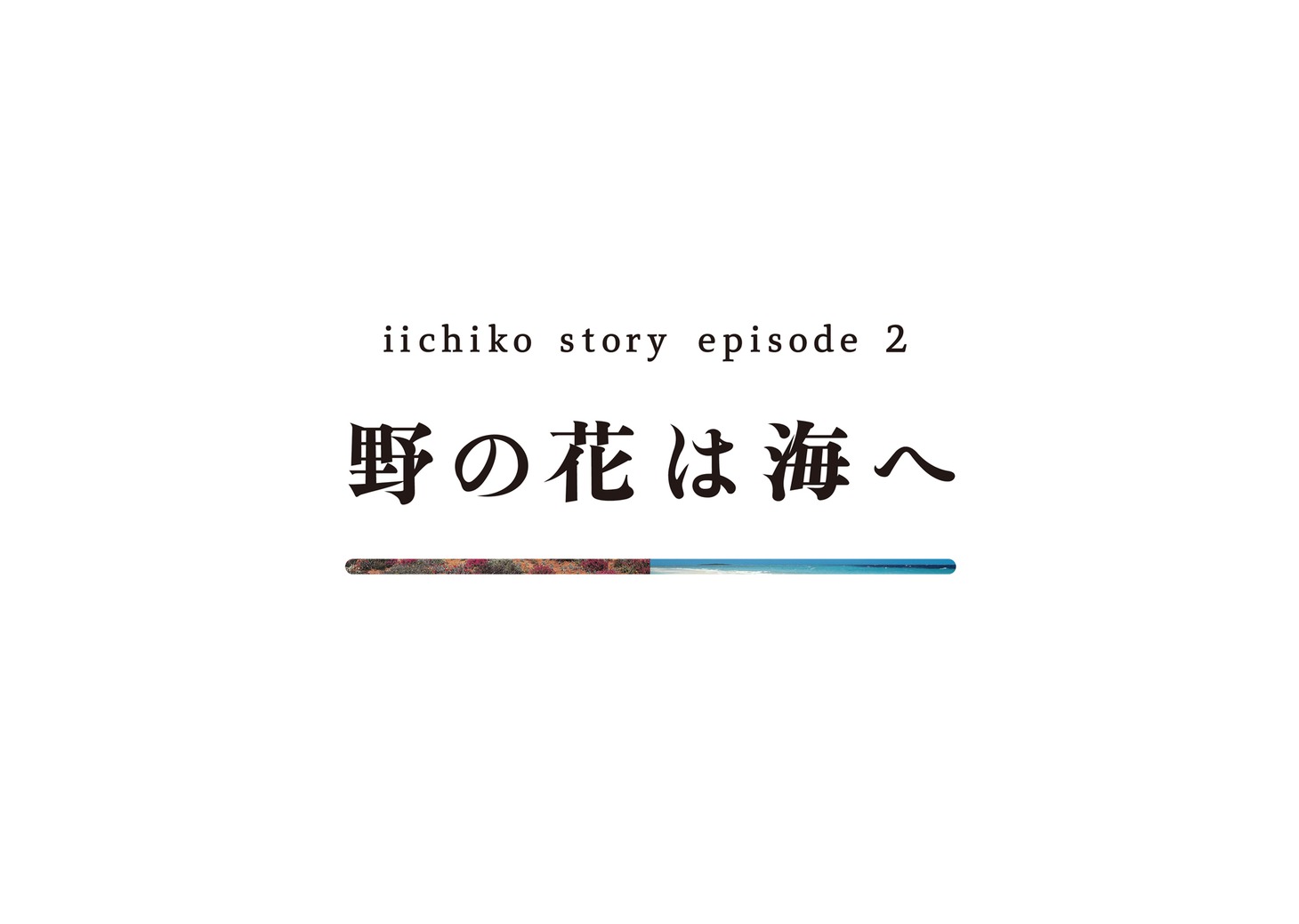 「iichiko story ep.2 『野の花は海へ』」より。