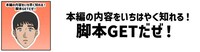 「本編の内容をいち早く知れる！脚本GETだぜ！」コース
