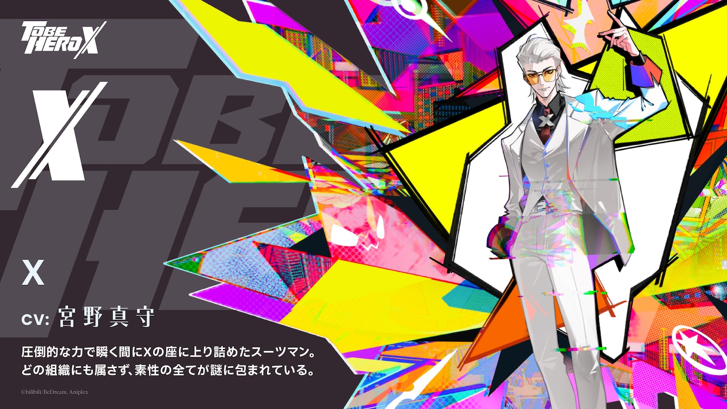 X（CV：宮野真守）。圧倒的な力で瞬く間にXの座に上り詰めたスーツマン。どの組織にも属さず、素性の全てが謎に包まれている。