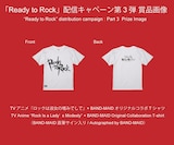 「TVアニメ『ロックは淑女の嗜みでして』×BAND-MAID オリジナルコラボTシャツ(BAND-MAID直筆サイン入り)」プレゼントキャンペーン実施中。LINEミュージックで「Ready to Rock」を69回以上再生し応募した人の中から、抽選で9人にプレゼントされる。