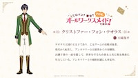 クリストファー・フォン・テオラス（CV：天﨑滉平）。テオラス王国の王太子であり、乙女ゲームの攻略対象者。現代から転生し、アンネマリーとは前世からの幼なじみ。お調子者の一面を隠して、世界を守るため彼女と共に聖女捜索に尽力している。アンネマリーとの婚約回避にも奔走
中