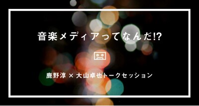 「音楽メディアってなんだ!? - 鹿野淳×大山卓也トークセッション」バナー