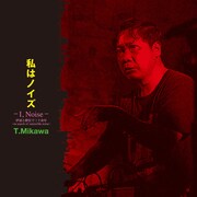 T.Mikawa「私はノイズ-I, Noise- 伊達と酔狂で三十余年 ～in search of ostensible noise～」ジャケット