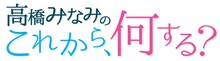 「高橋みなみの『これから、何する？』」ロゴ
