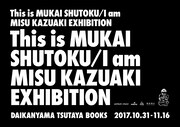 「This is MUKAI SHUTOKU / I am MISU KAZUAKI EXHIBITION」ビジュアル