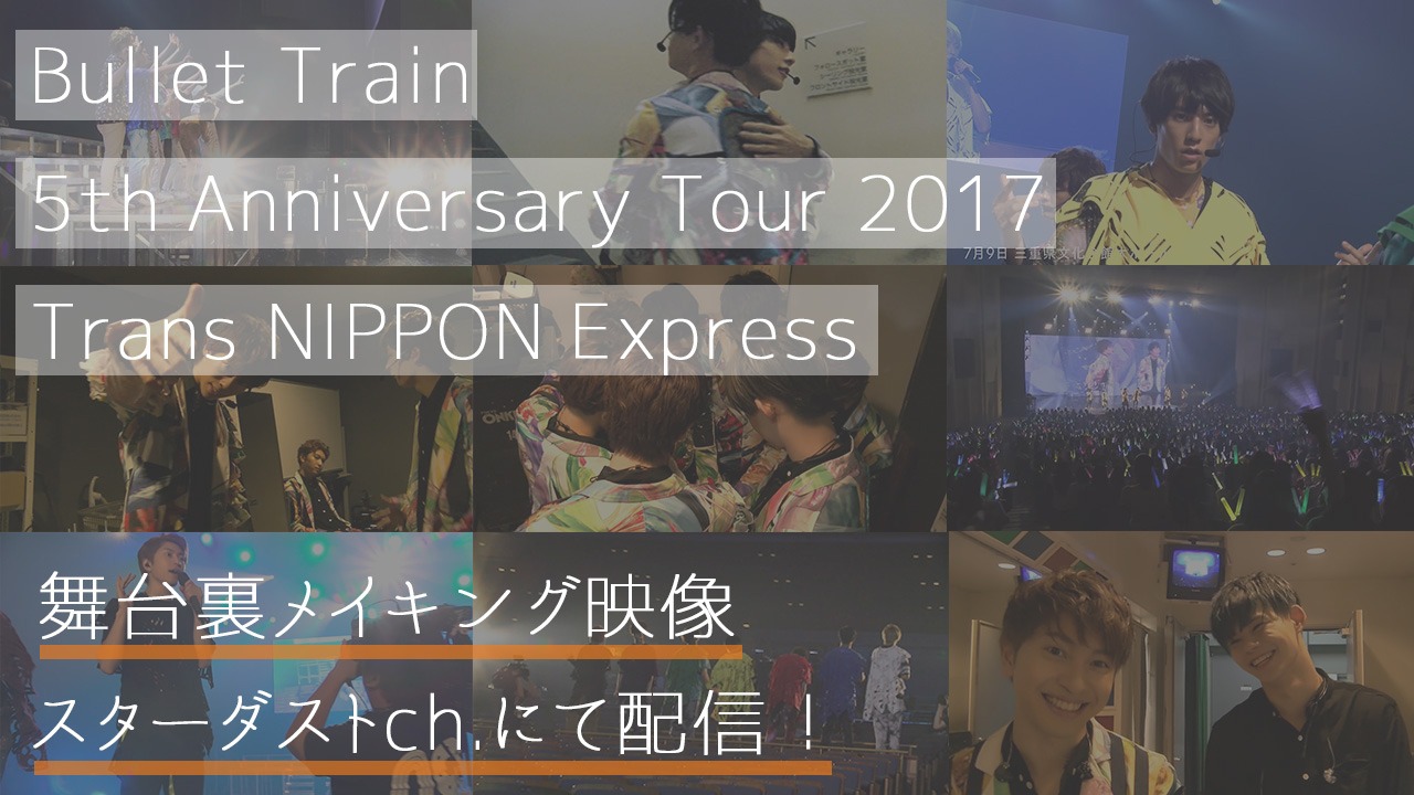 スターダストチャンネル「Bullet Train 5th Anniversary Tour 2017『Trans NIPPON Express』」舞台裏メイキングの告知ビジュアル。
