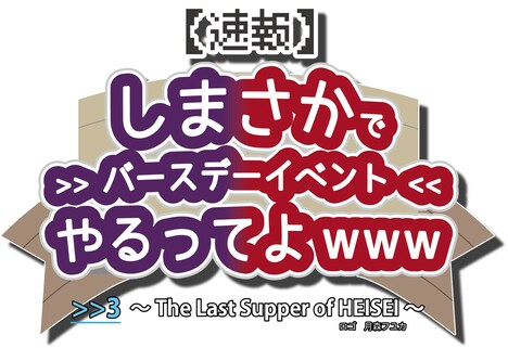 「【速報】しまさかでバースデーイベントやるってよwww >>3 ～The Last Supper of HEISEI～」ロゴ