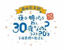 「西山宏太朗 お誕生日会『夜が明けたら ねぇ 30歳なの？ラスト20's 今夜最後の魔法を。』」ロゴ