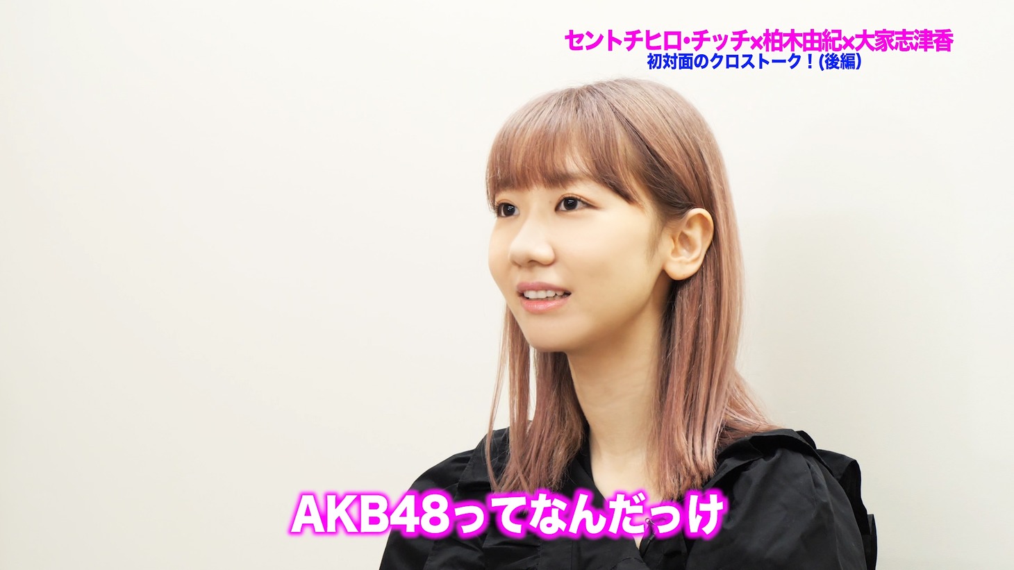 「【柏木由紀（AKB48）×セントチヒロ・チッチ（BiSH）×大家志津香（AKB48）】赤裸々なアイドル談義　後半戦」より。