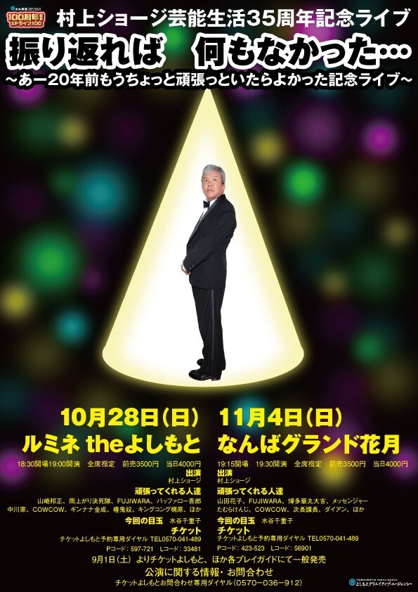 10月28日（日）に新宿・ルミネtheよしもと、11日4日（日）に大阪・なんばグランド花月にて、「村上ショージ35周年記念ライブ『振り返れば 何もなかった…』～あー20年前もうちょっと頑張っといたらよかった記念ライブ～」。