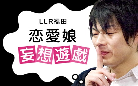 LLR福田「恋愛娘妄想遊戯」
