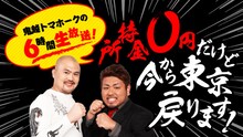 「鬼越トマホークの6時間生放送！所持金0円だけど今から東京戻ります！」