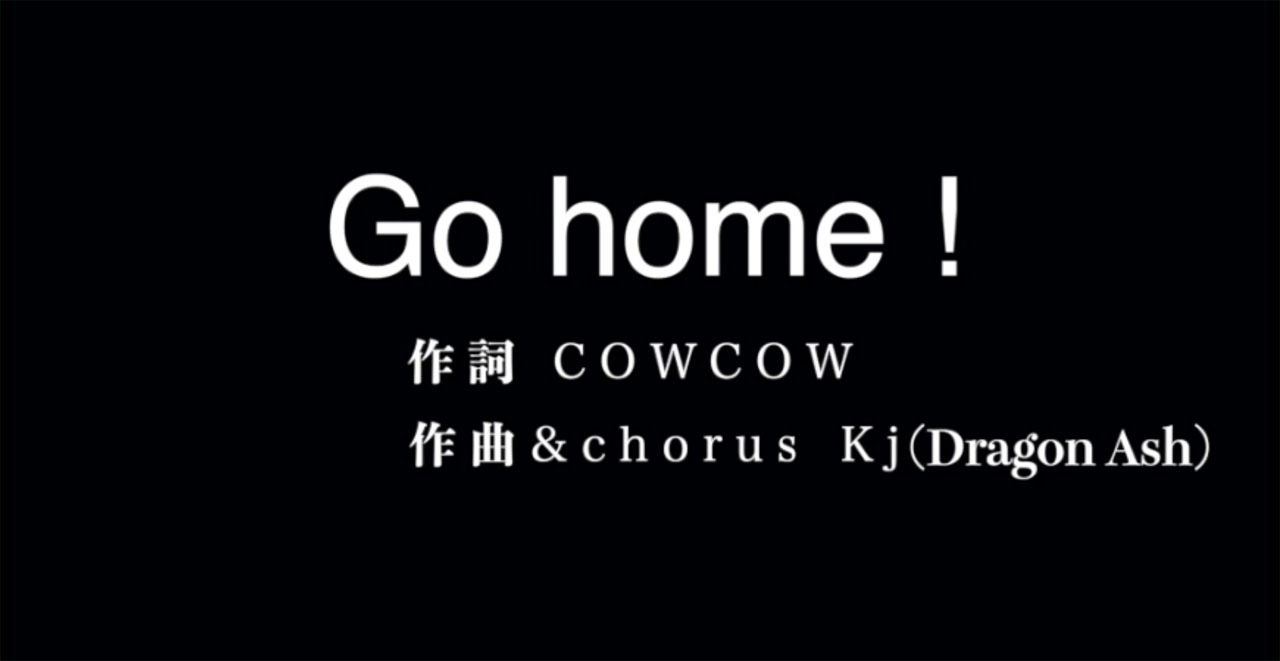 COWCOW作詞、Kj（Dragon Ash）作曲の「Go home!」。