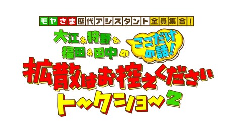 「モヤさま歴代アシスタント初の全員集合!大江&狩野&福田&田中のここだけの話!拡散はお控えくださいトークショー2」