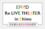 「EPAD Re LIVE THEATER in Ehime~時を越える舞台映像の世界~」ビジュアル