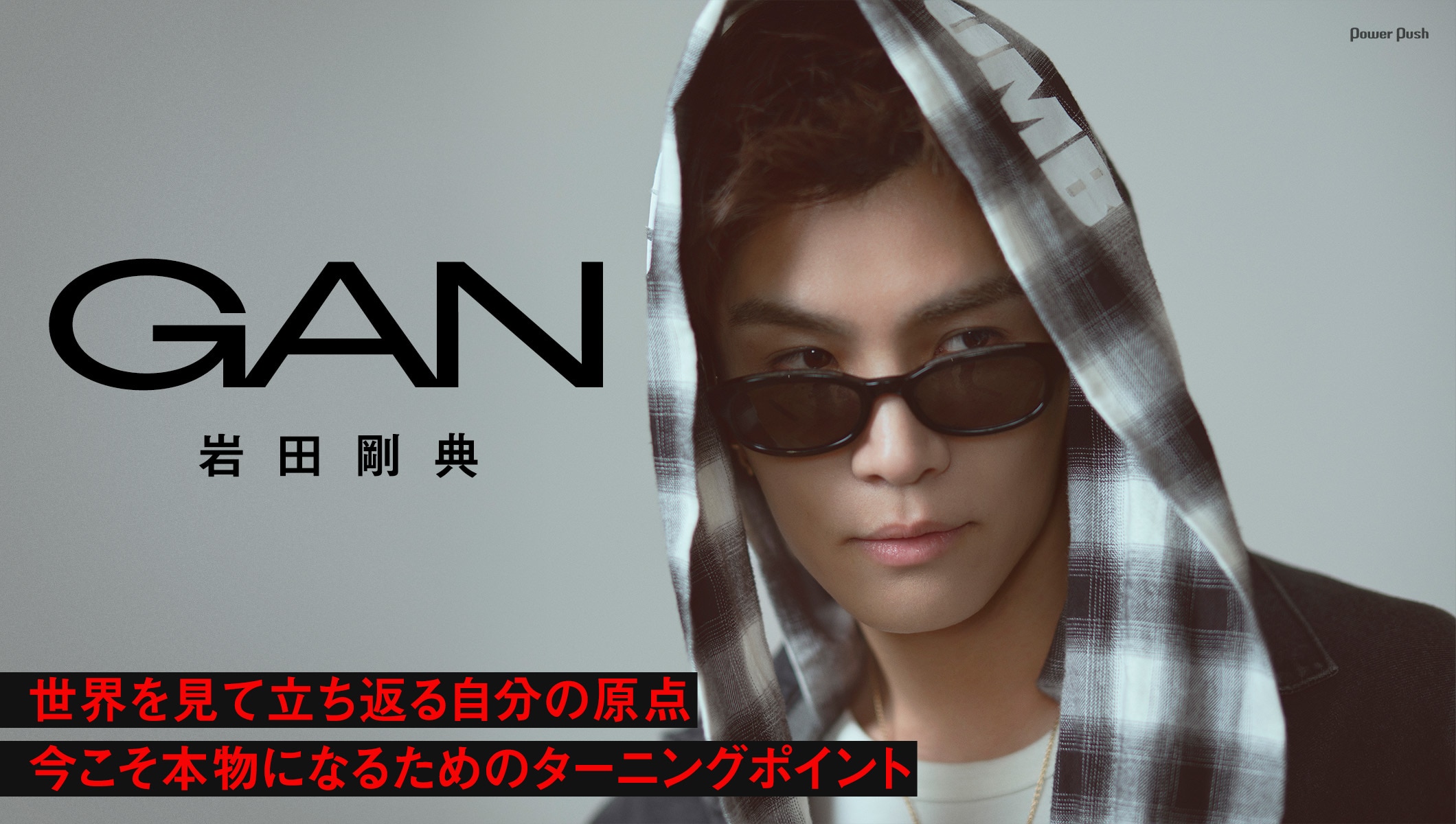 GAN（岩田剛典）インタビュー｜世界を見て原点に立ち返る、今こそ本物になるためのターニングポイント