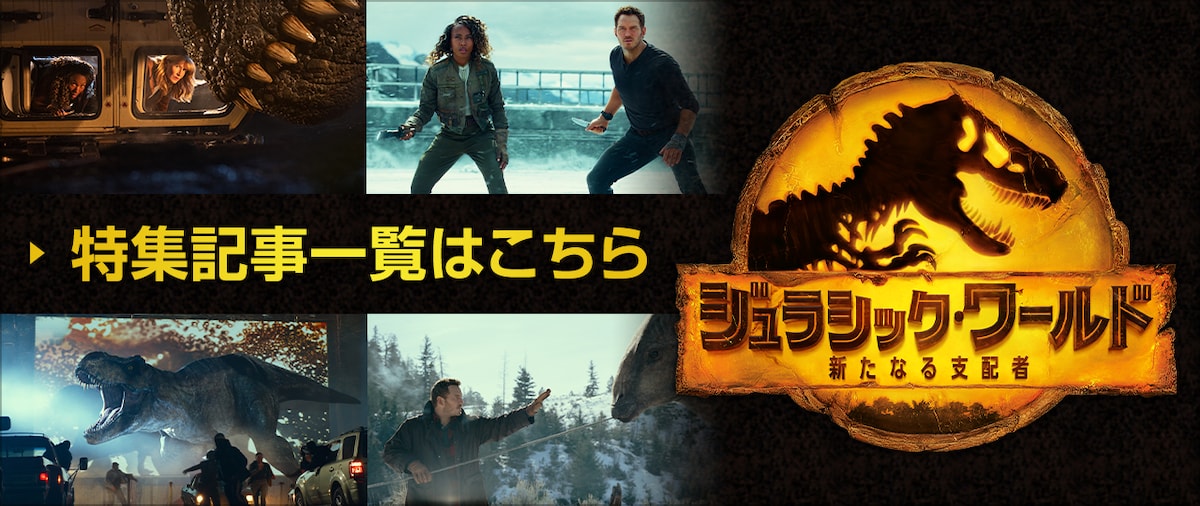 「ジュラシック・ワールド／新たなる支配者」特集記事一覧はこちら