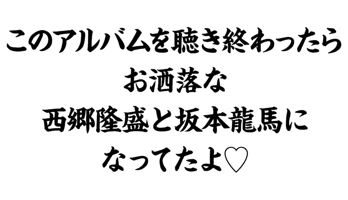 このアルバムを聴き終わったらお洒落な西郷隆盛と坂本龍馬になってたよ♡