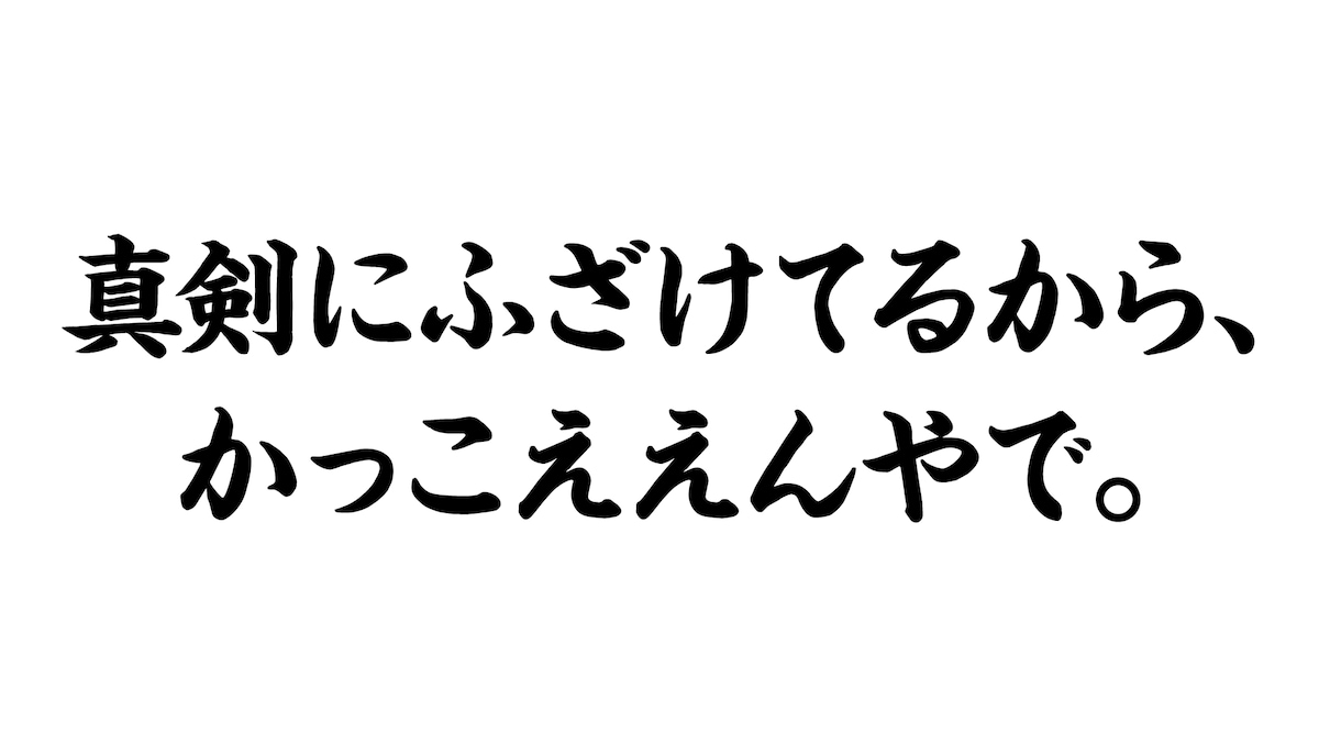 真剣にふざけてるから、かっこええんやで。