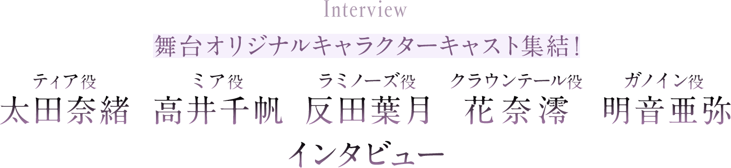 舞台オリジナルキャラクターキャスト集結！ ティア役・太田奈緒、ミア役・高井千帆、ラミノーズ役・反田葉月、クラウンテール役・花奈澪、ガノイン役・明音亜弥 インタビュー