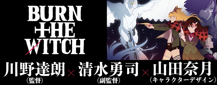 劇場中編アニメ「BURN THE WITCH」特集 teamヤマヒツヂスタッフ・川野