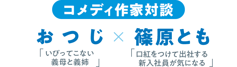 コメディ作家対談「いびってこない義母と義姉」おつじ×「口紅をつけて出社する新入社員が気になる」篠原とも