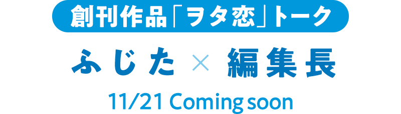 創刊作品「ヲタ恋」トーク ふじた×編集長 11/21 Coming soon