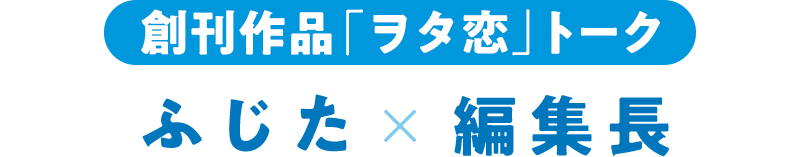 創刊作品「ヲタ恋」トーク ふじた×編集長