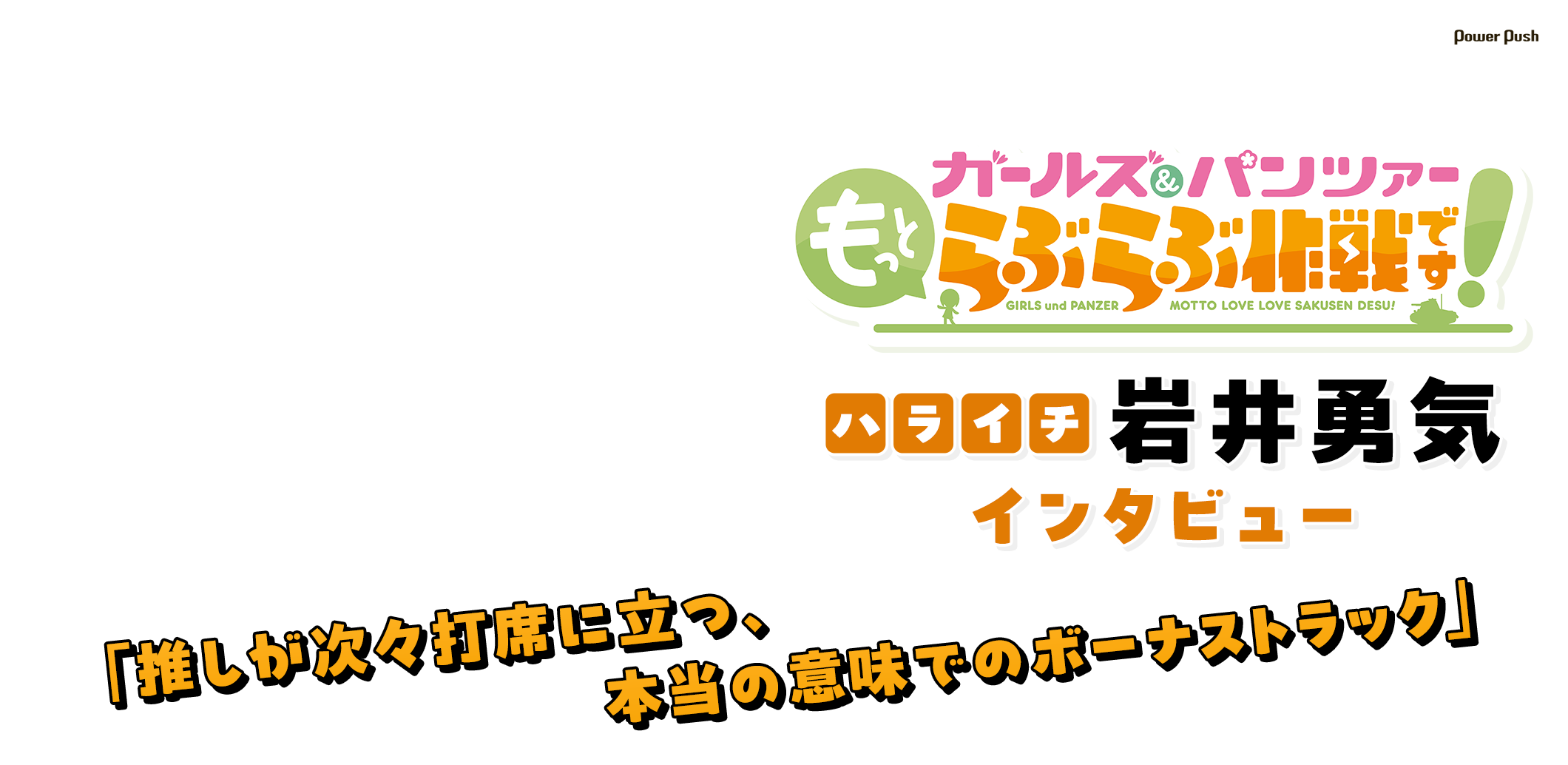 アニメ「ガールズ＆パンツァー もっとらぶらぶ作戦です！」ハライチ・岩井勇気インタビュー｜「推しが次々打席に立つ、本当の意味でのボーナストラック」