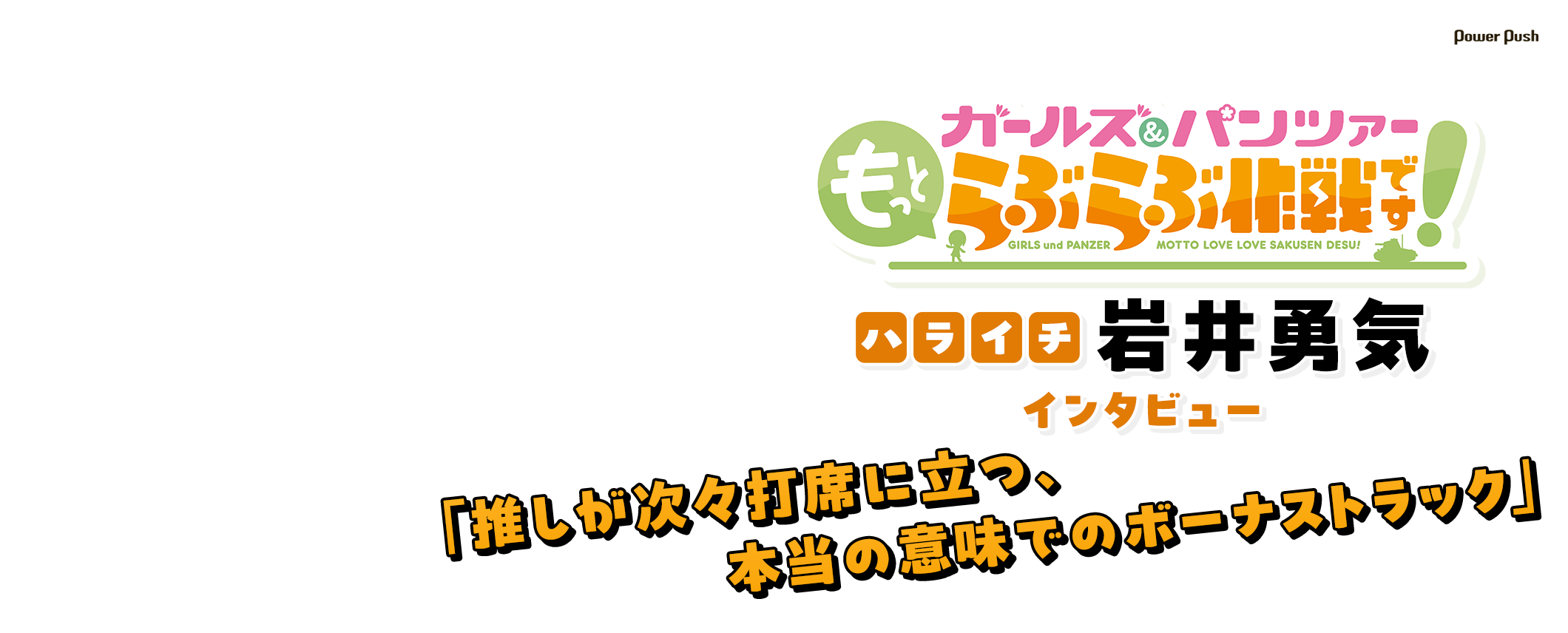 アニメ「ガールズ＆パンツァー もっとらぶらぶ作戦です！」ハライチ・岩井勇気インタビュー｜シリーズを追い続けて14年目「推しが次々打席に立つ、本当の意味でのボーナストラック」