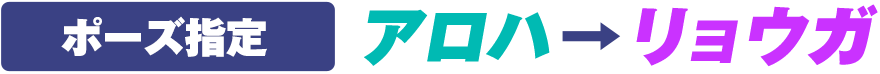 ポーズ指定：アロハ→リョウガ