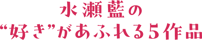 水瀬藍の“好き”があふれる5作品