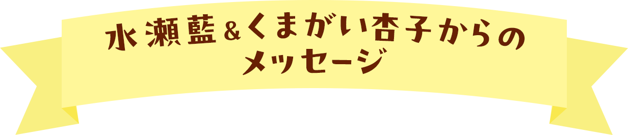 水瀬藍＆くまがい杏子からのメッセージ