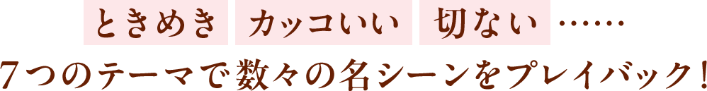 「ときめき」「カッコいい」「切ない」……7つのテーマで数々の名シーンをプレイバック！