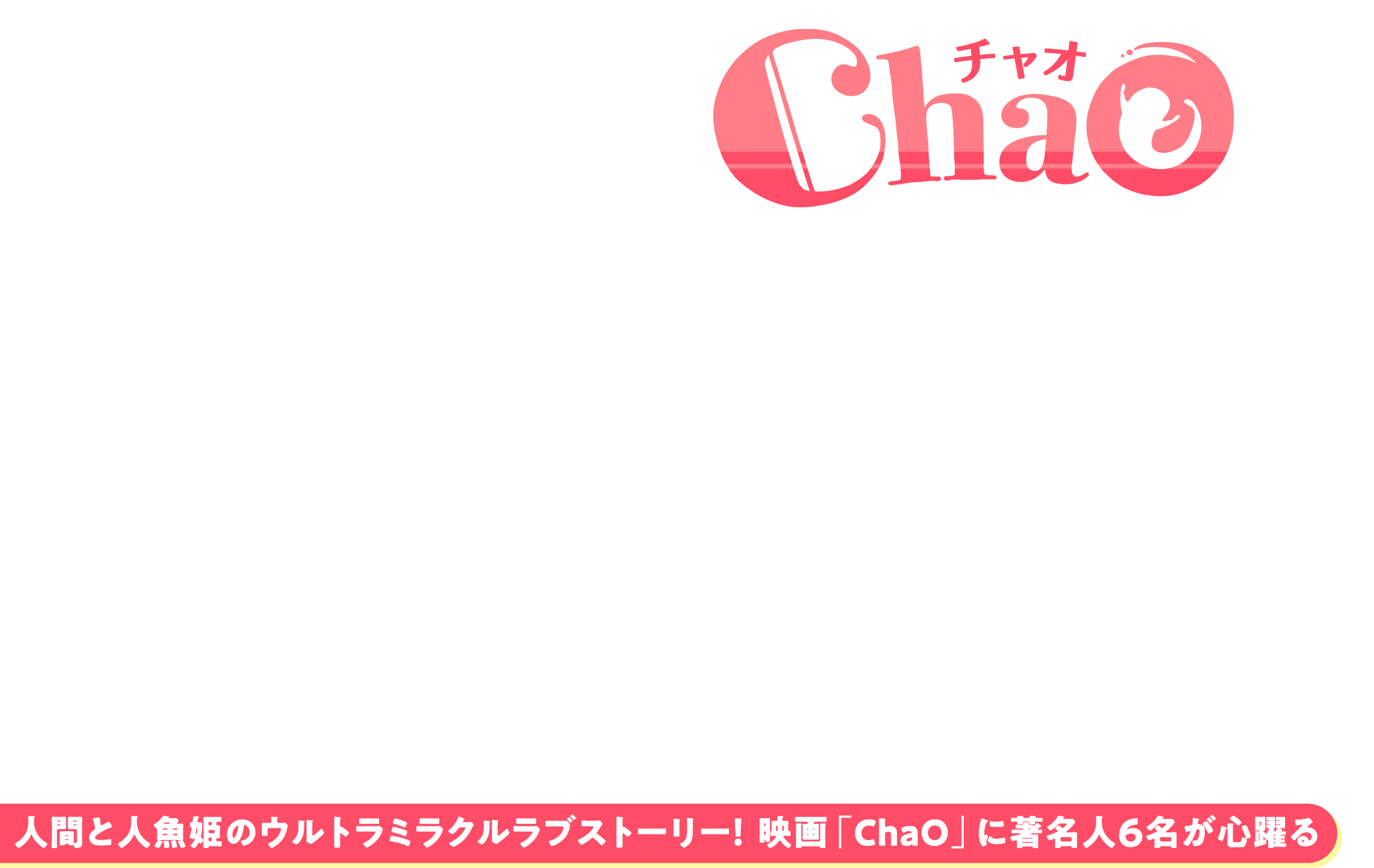 人間と人魚姫のウルトラミラクルラブストーリー！ 映画「ChaO」に著名人6名が心躍る