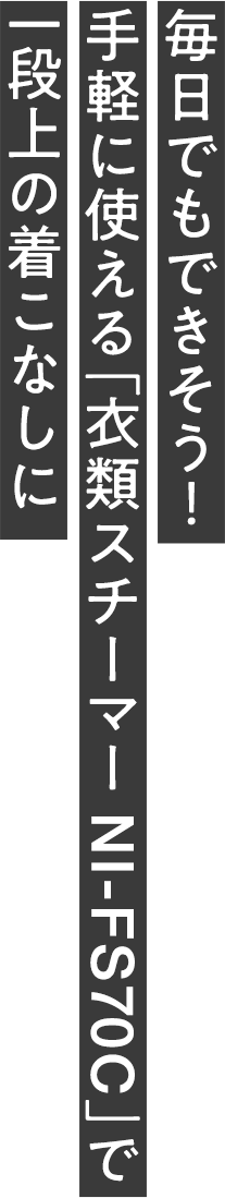 毎日でもできそう！手軽に使える「衣類スチーマー NI-FS70C」で一段上の着こなしに
