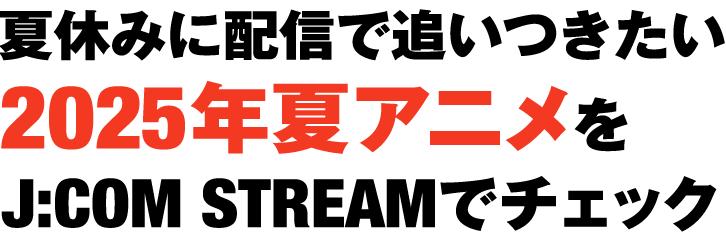 夏休みに配信で追いつきたい2025年夏アニメをJ:COM STREAMでチェック