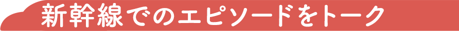 新幹線でのエピソードをトーク