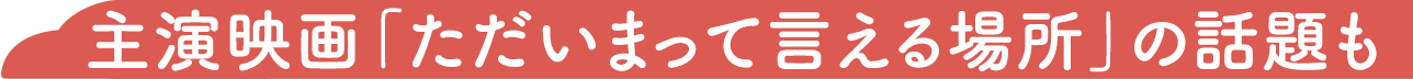 主演映画「ただいまって言える場所」の話題も