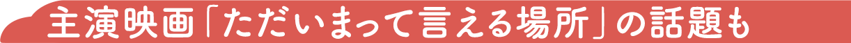 主演映画「ただいまって言える場所」の話題も
