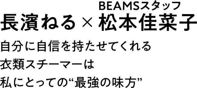 長濱ねる×BEAMSスタッフ松本佳菜子｜自分に自信を持たせてくれる衣類スチーマーは私にとっての“最強の味方”